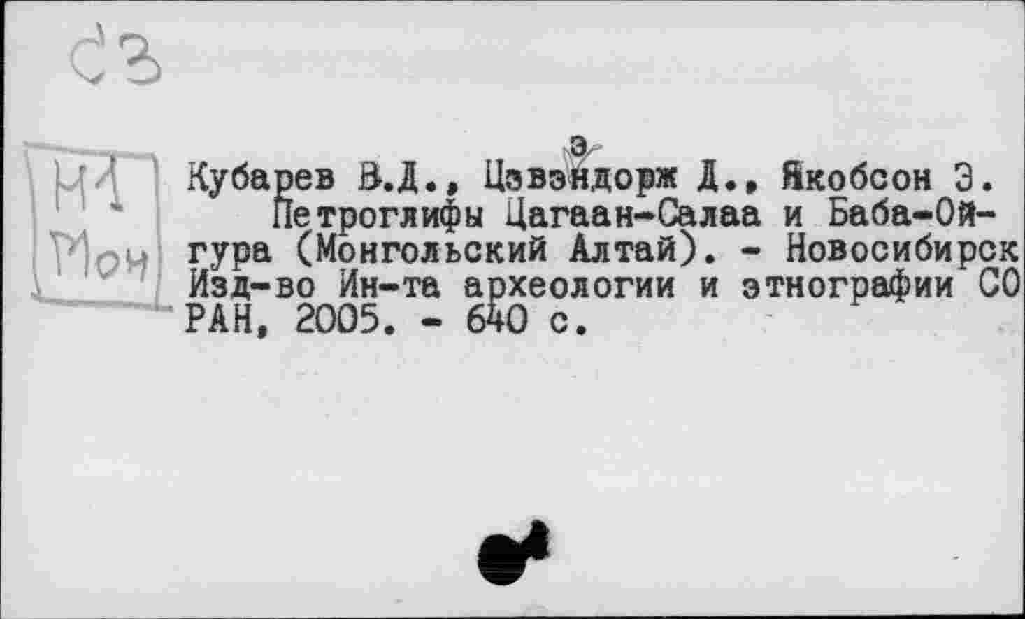 ﻿а-
Кубарев В.Д., Цзвэйдорж Д., Якобсон Э. Петроглифы Цагаан-Салаа и Баба-Ой-
■ ом гура (Монгольский Алтай). - Новосибирск Изд-во Ин-та археологии и этнографии СО РАН, 2005. - 640 с.